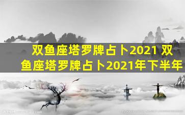 双鱼座塔罗牌占卜2021 双鱼座塔罗牌占卜2021年下半年